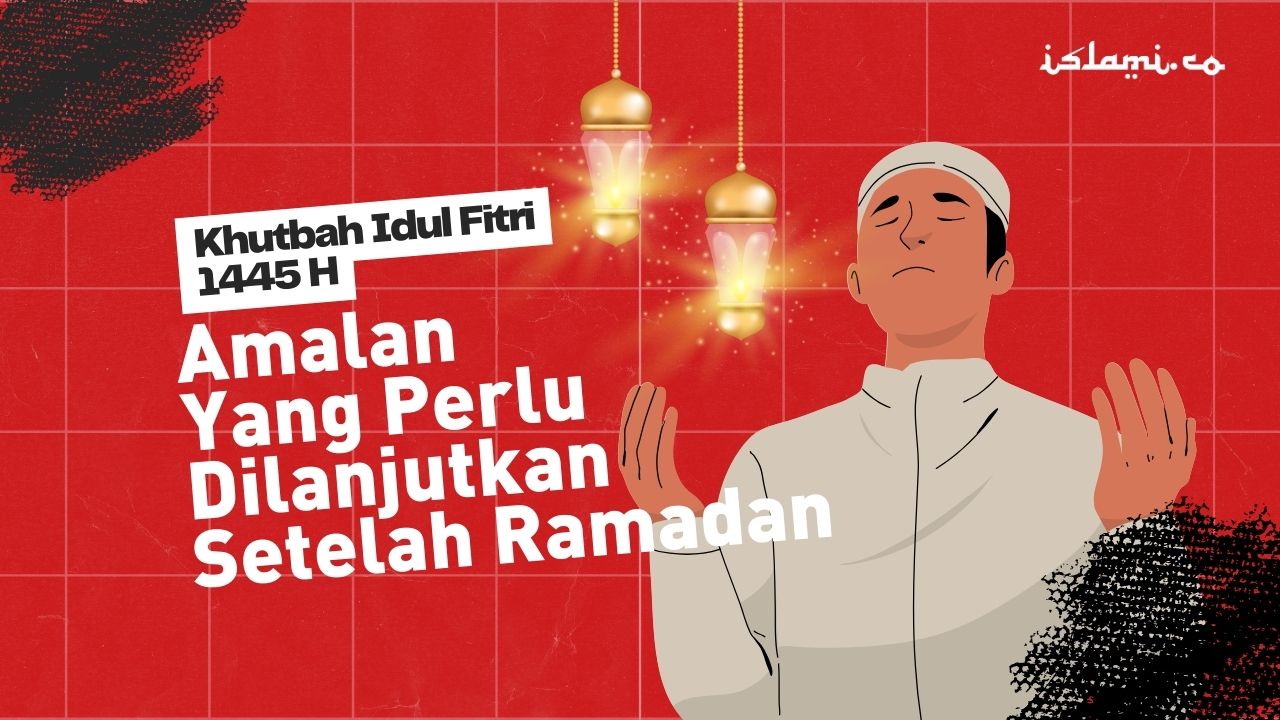 Khutbah Idul Fitri 1445 H/2024 M: Amalan-amalan Baik yang Harus Terus Dilanjutkan Pasca Ramadan